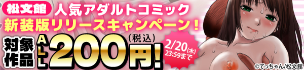 【松文館】2/20(木)まで！！人気アダルトコミック新装版リリースキャンペーン！対象作品200円