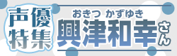 声優特集『興津和幸さん』