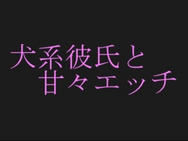 犬系彼氏と甘々エッチ