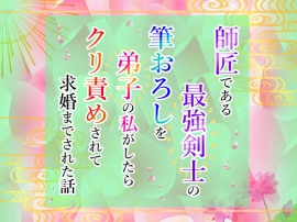 師匠である最強剣士の筆おろしを弟子の私がしたらクリ責めされて求婚までされた話