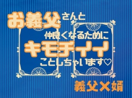 お義父さんと仲良くなるためにキモチイイことしちゃいます