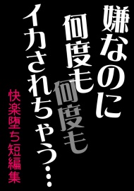 嫌なのに何度もイカされて、気持ちよくなっちゃう……快楽堕ち短編集