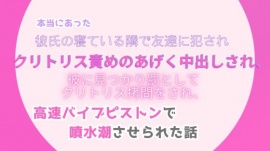 本当にあった、彼氏の寝ている隣で友達に犯され、クリトリス責めのあげく中出しされ、彼に見つかり罰としてクリトリス拷問をされ、高速バイブピストンで噴水潮させられた話