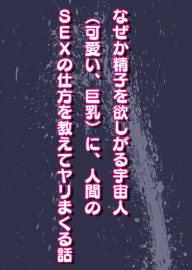 なぜか精子を欲しがる宇宙人（可愛い、巨乳）に、人間のSEXの仕方を教えてヤリまくる話