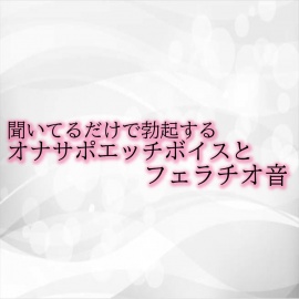 聞いてるだけで勃起するオナサポエッチボイスとフェラチオ音