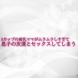 Aカップの貧乳ママがムラムラしすぎて息子の友達とセックスしてしまう