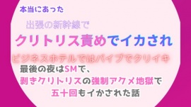 本当にあった、出張の新幹線でクリトリス責めでイカされ、ビジネスホテルではバイブでクリイキ。最後の夜はSMで、剥きクリトリスの強制アクメ地獄で五十回もイかされた話