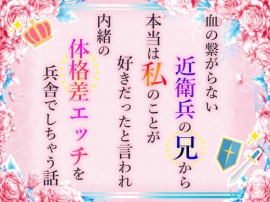 血の繋がらない近衛兵の兄から本当は私のことが好きだったと言われ内緒の体格差エッチを兵舎でしちゃう話