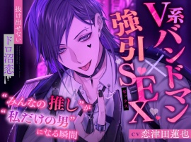 【V系バンドマン×強引SEX】”みんなの推し”が”私だけの男”になる瞬間【抜け出せないドロ沼恋】