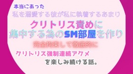 本当にあった、私を溺愛する彼が私に執着するあまり、クリトリス責めに集中する為のSM部屋を作り、完全拘束して徹底的にクリトリス強制連続アクメを楽しみ続ける話。