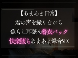 【あまあま日常】君の声を撮りながら焦らし耳舐め着衣バックで快楽堕ちあまあま録音SEX