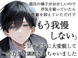 彼氏の様子がおかしいので浮気を疑っていたら性癖を抑えていただけで「もう我慢しない」と甘々ドSに大変貌して全力クリ調教されちゃいました