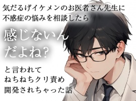 気だるげイケメンのお医者さま先生に不感症の悩みを相談したら感じないんだよね?と言われてねちねちクリ開発されちゃった話