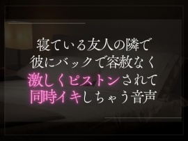 寝ている友人の隣で彼にバックで容赦なく激しくピストンされて同時イキしちゃう音声。