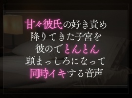 甘々彼氏の好き責め。降りてきた子宮を彼のでとんとん頭まっしろになって同時イキする音声。