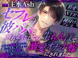 セフレの彼パパと別れようとしたら生ちんぽで溺愛オナホ嫁にされました～豹変NTR種付けプレス