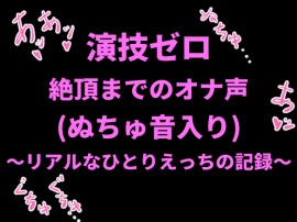 演技ゼロ、絶頂までのオナ声（ぬちゅ音入り）〜リアルなひとりえっちの記録〜