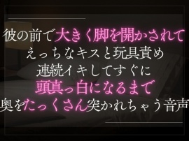 彼の前で大きく脚を開かされてえっちなキスと玩具責め。連続イキしてすぐに頭真っ白になるまで奥を突かれちゃう音声。