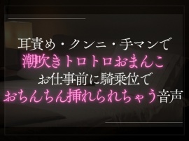 耳責め・クンニ・手マンで潮吹きトロトロおまんこ。お仕事前に騎乗位でおちんちん挿れられちゃう音声。