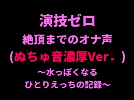 演技ゼロ、絶頂までのオナ声（ぬちゅ音濃厚Ver.）～水っぽくなるひとりえっちの記録～