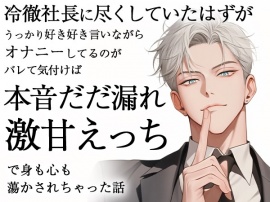 冷徹社長に尽くしていたはずがうっかり好き好き言いながらオナニーしてるのがバレて気付けば本音だだ漏れ激甘えっちで身も心も蕩かされちゃった話