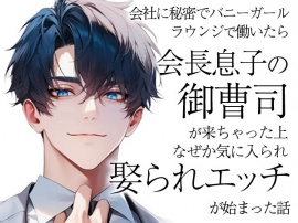 会社に秘密でバニーガールラウンジで働いたら会長息子の御曹司が来ちゃった上なぜか気に入られ娶られエッチが始まった話