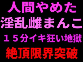 人間やめた淫乱雌まんこ 15分イキ狂い地獄 絶頂限界突破
