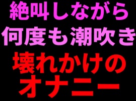 絶叫しながら何度も潮吹き。壊れかけのオナニー