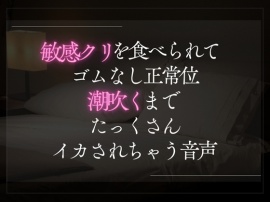 敏感クリを食べられてゴムなし正常位。潮吹くまでたっくさんイカされちゃう音声。