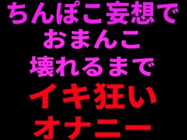 ちんぽこ妄想でおまんこ壊れるまでイキ狂いオナニー