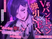 【V系バンドマン×強引SEX】”みんなの推し”が”私だけの男”になる瞬間【抜け出せないドロ沼恋】