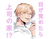 酔いから覚めたら大好きな上司の家!?