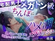 宅配男子のメガトン級ちんぽにハメ潮スプラッシュ～ネバスペで大興奮!連続ガン突き中出しセックス