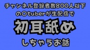 チャンネル登録者数800人以下の〇tuberが生配信で初耳舐めをしちゃうお話