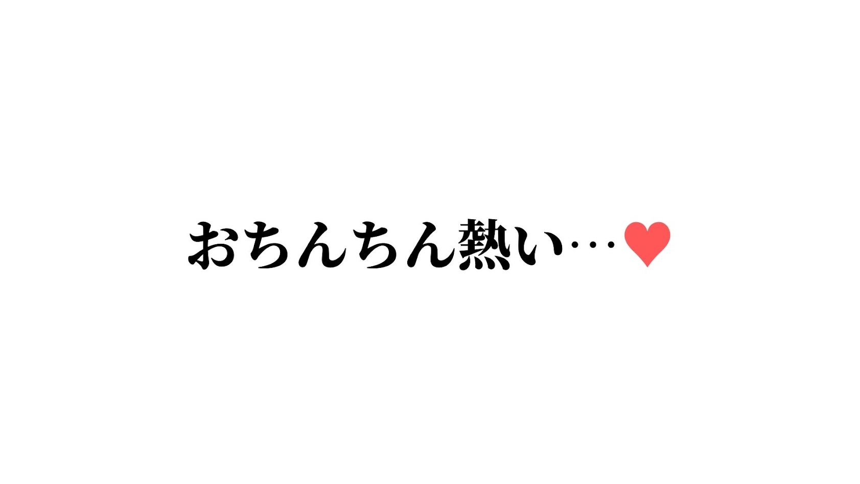 おちんちん熱い…♡ やけどしちゃいそう♡