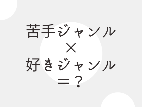 苦手ジャンル×好きジャンル＝新しい扉が開く？
