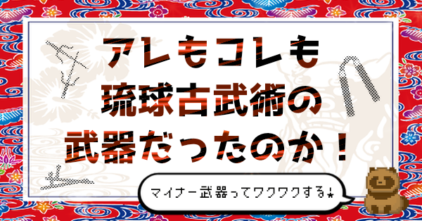 アレもコレも琉球古武術の武器だったのか！