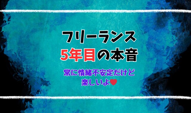 フリーランス5年目の本音を語る ～常に情緒不安定だけど楽しいよ～