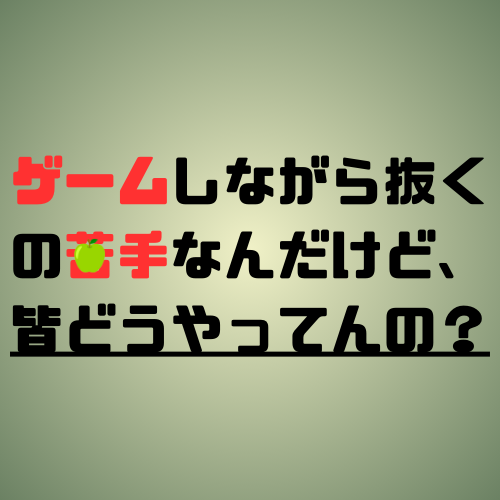 ゲームしながら抜くのってむずくね？って話。