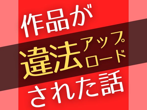 作品が違法アップロードされた話