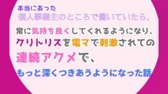 本当にあった、個人事業主のところで働いていたら、常に気持ち良くしてくれるようになり、クリトリスを電マで刺激されての連続アクメで、もっと深くつきあうようになった話