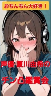 おちんちん大好き！ 声優·夏川由希のチン凸鑑賞会