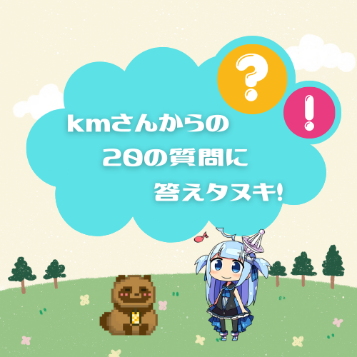 kmさんからの20の質問に答えタヌキ！