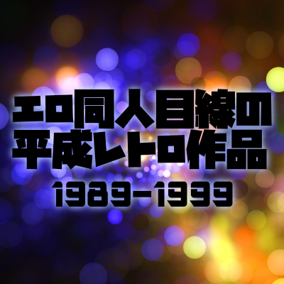 エロ同人目線で平成レトロ作品を振り返る(1989-1999)