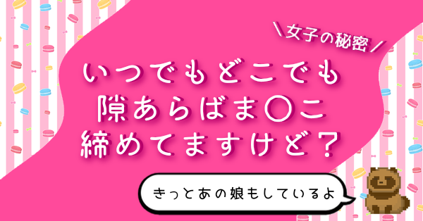 いつでもどこでも隙あらばま◯こ締めてますけど？