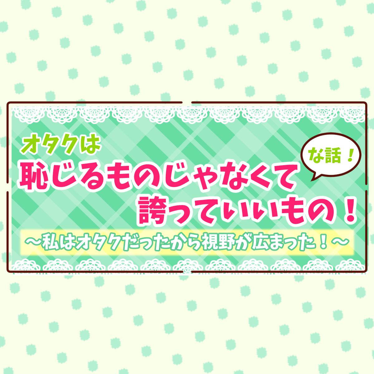 オタクは恥じるものじゃなくて誇っていいもの！