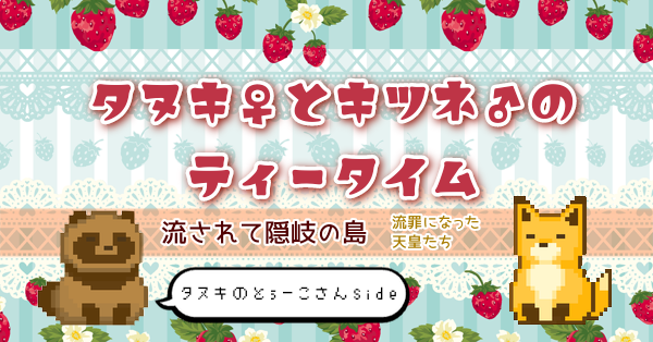 【タヌキ♀とキツネ♂のティータイム】流されて隠岐の島 ～流罪になった天皇たち～