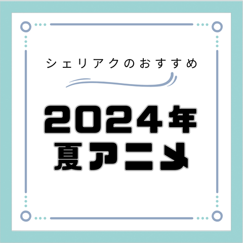 シェリアクの2024年夏アニメ・個人的に気になるおすすめ作品紹介！