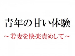 青年の甘い体験 ～若妻を快楽責めして～