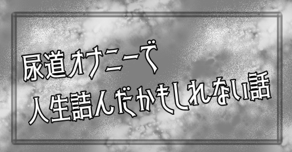 尿道オナニーで人生詰んだかもしれない話